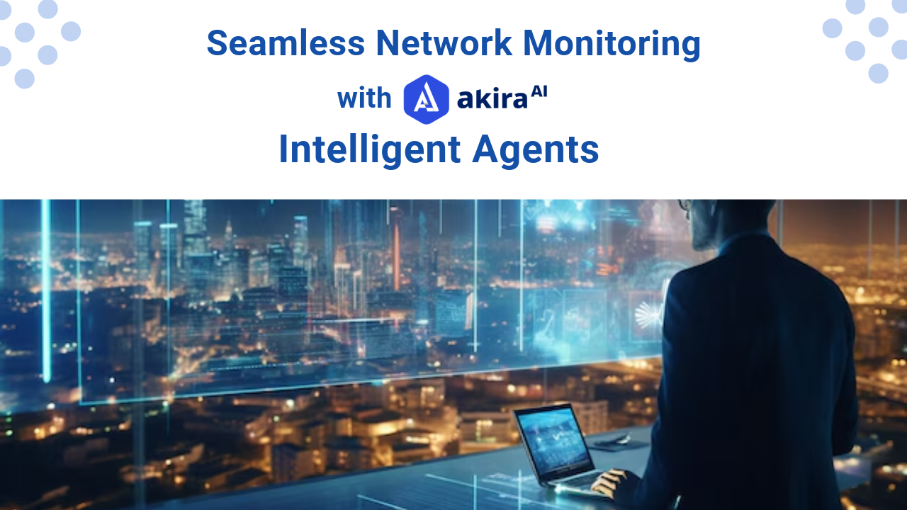 Seamless Network Monitoring with Akira AI’s Intelligent Agents